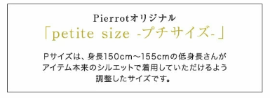 出典：Pierrot公式サイト
Pサイズは、身長１５０cm〜１５５cmの低身長さんがアイテム本来のシルエットで着用していただけるよう調整したサイズです。